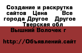 Создание и раскрутка сайтов › Цена ­ 1 - Все города Другое » Другое   . Тверская обл.,Вышний Волочек г.